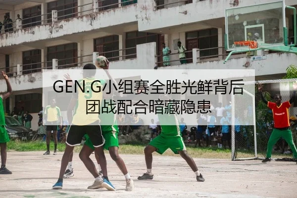 GEN.G小组赛全胜光鲜背后 团战配合暗藏隐患